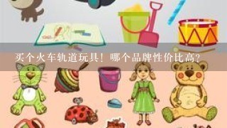 买个火车轨道玩具！哪个品牌性价比高？