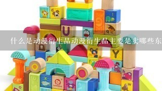 什么是动漫衍生品动漫衍生品主要是卖哪些东西