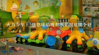 火力少年王5悠悠球焰魄和冰焰到底哪个好