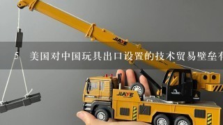 5 美国对中国玩具出口设置的技术贸易壁垒有哪些？