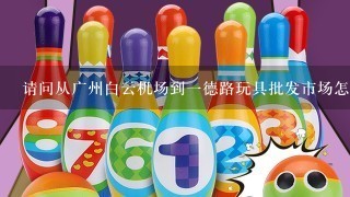 请问从广州白云机场到1德路玩具批发市场怎么走？