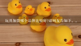 玩具加盟哪个品牌比较好?请网友告知下。