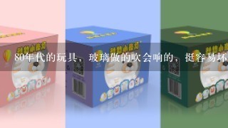 80年代的玩具，玻璃做的吹会响的，挺容易坏的那种‘土名叫【琉璃歌榜】请哪位可以告诉我？