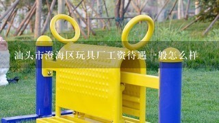 汕头市澄海区玩具厂工资待遇1般怎么样