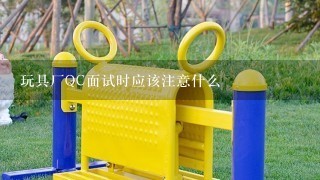 玩具厂QC面试时应该注意什么