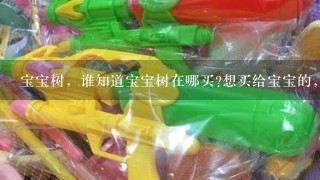 宝宝树，谁知道宝宝树在哪买?想买给宝宝的，是玩具树的