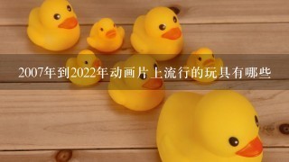 2007年到2022年动画片上流行的玩具有哪些