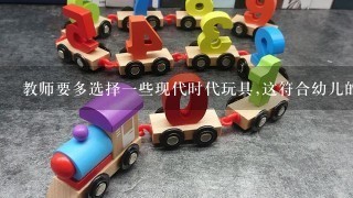 教师要多选择1些现代时代玩具,这符合幼儿的心理特点这1观点是对的吗