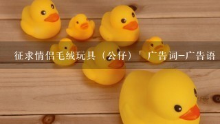 征求情侣毛绒玩具（公仔）` 广告词-广告语