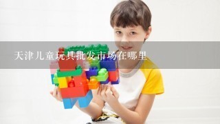 天津儿童玩具批发市场在哪里