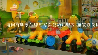 请问有哪家品牌店专卖婴幼儿服装,童装以及玩具?还可以加盟!谢谢!