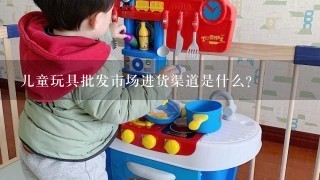 儿童玩具批发市场进货渠道是什么？