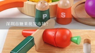 深圳市糖果批发市场？