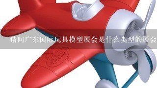 请问广东国际玩具模型展会是什么类型的展会?有没有什么条件?
