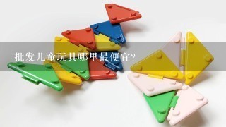 批发儿童玩具哪里最便宜？