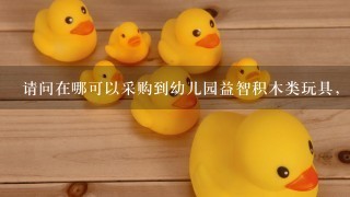 请问在哪可以采购到幼儿园益智积木类玩具，要质量比较好价格比较便宜的厂家？