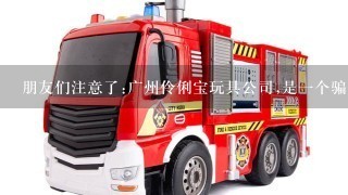 朋友们注意了:广州伶俐宝玩具公司,是1个骗子公司