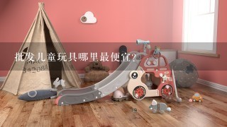 批发儿童玩具哪里最便宜？