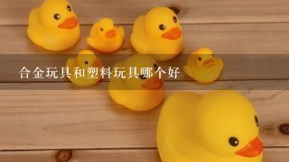 合金玩具和塑料玩具哪个好