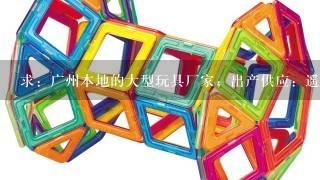 求：广州本地的大型玩具厂家；出产供应：遥控车、遥控飞机、电动枪、积木拼图、益智玩具。等等产品的厂家！