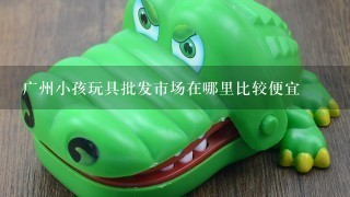 广州小孩玩具批发市场在哪里比较便宜