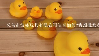 义乌市波盛玩具有限公司信誉如何?我想批发点玩具，这个公司行不行啊?