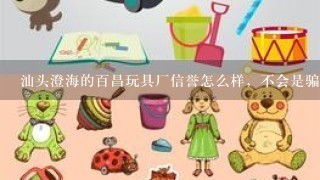 汕头澄海的百昌玩具厂信誉怎么样，不会是骗人吧，现在他们现在要先打款才发货