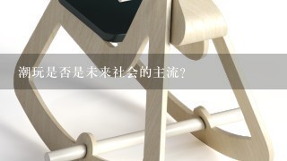 潮玩是否是未来社会的主流？