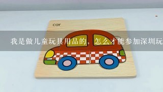 我是做儿童玩具用品的，怎么才能参加深圳玩具展？