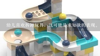 幼儿喜欢拆卸玩具，这可能是求知欲的表现。（ ）