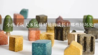 小孩子玩太多玩具对他的成长有哪些好坏处？