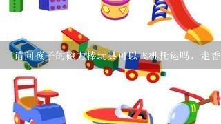 请问孩子的磁力棒玩具可以飞机托运吗，走香港转纽约