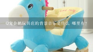 Q宠企鹅玩具店的背景音乐是什么 哪里有？