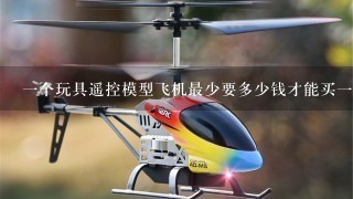 1个玩具遥控模型飞机最少要多少钱才能买1个