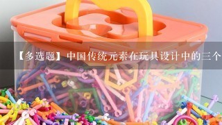 【多选题】中国传统元素在玩具设计中的3个重要的方法分别是