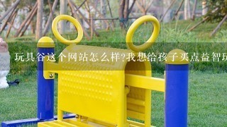 玩具谷这个网站怎么样?我想给孩子买点益智玩具