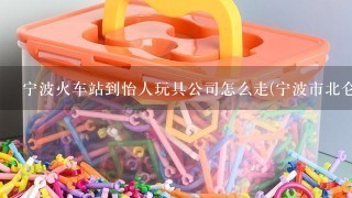 宁波火车站到怡人玩具公司怎么走(宁波市北仑区大港工业区南海路9-27号)