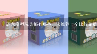 恐龙模型玩具都有哪些？求推荐1个比较靠谱的品牌