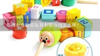 郑州市奇特乐玩具有限公司怎么样？