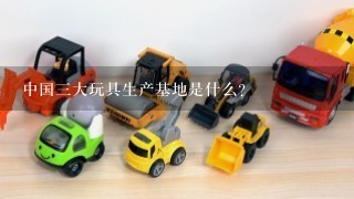 中国3大玩具生产基地是什么？