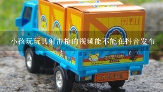 小孩玩玩具射击枪的视频能不能在抖音发布