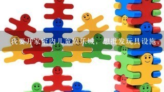 我要开家室内儿童娱乐城，想批发玩具设施，哪里有好而便宜的。室内面积在100-200平米，请有关人士帮我设计