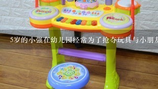 5岁的小强在幼儿园经常为了抢夺玩具与小朋友发生冲突,有时甚至对小朋友有拳打脚踢等攻击性行为,在幼儿园其他人都躲着他...