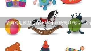 请问高达模型适合给5岁小孩做玩具玩吗，关节能动吗？是否容易散？