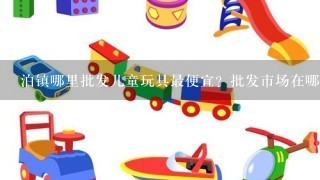 泊镇哪里批发儿童玩具最便宜？批发市场在哪？急