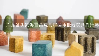 广东汕头澄海百昌玩具厂按吨批发玩具靠谱吗