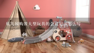 幼儿园购置大型玩具的会议记录怎么写