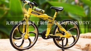 瓦楞纸海盗船手工制作，儿童玩具船模型DIY方法？