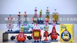 哪里能买到正版得战斗陀螺玩具，是日本出的战斗陀螺，不是那种国产山寨的？