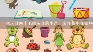 找玩具网｜毛绒玩具的生产厂家多集中在哪些地方？